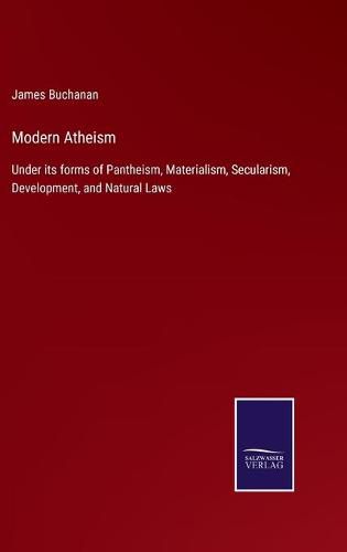 Modern Atheism: Under its forms of Pantheism, Materialism, Secularism, Development, and Natural Laws