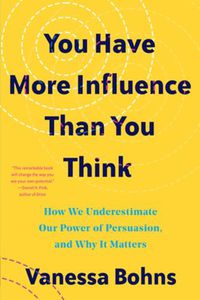 Cover image for You Have More Influence Than You Think: How We Underestimate Our Powers of Persuasion, and Why It Matters