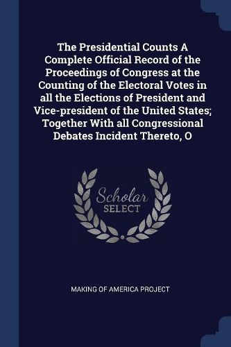 Cover image for The Presidential Counts A Complete Official Record of the Proceedings of Congress at the Counting of the Electoral Votes in all the Elections of President and Vice-president of the United States; Together With all Congressional Debates Incident Thereto, O