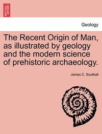 Cover image for The Recent Origin of Man, as illustrated by geology and the modern science of prehistoric archaeology.