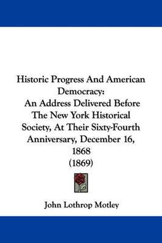 Cover image for Historic Progress And American Democracy: An Address Delivered Before The New York Historical Society, At Their Sixty-Fourth Anniversary, December 16, 1868 (1869)