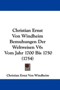 Cover image for Christian Ernst Von Windheim Bemuhungen Der Weltweisen V6: Vom Jahr 1700 Bis 1750 (1754)