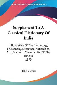 Cover image for Supplement To A Classical Dictionary Of India: Illustrative Of The Mythology, Philosophy, Literature, Antiquities, Arts, Manners, Customs, Etc. Of The Hindus (1873)