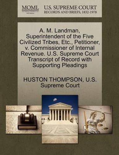 Cover image for A. M. Landman, Superintendent of the Five Civilized Tribes, Etc., Petitioner, V. Commissioner of Internal Revenue. U.S. Supreme Court Transcript of Record with Supporting Pleadings