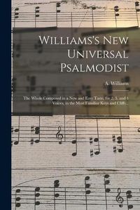 Cover image for Williams's New Universal Psalmodist: the Whole Composed in a New and Easy Taste, for 2, 3, and 4 Voices, in the Most Familiar Keys and Cliffs ..
