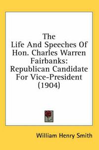 Cover image for The Life and Speeches of Hon. Charles Warren Fairbanks: Republican Candidate for Vice-President (1904)