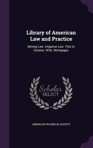 Cover image for Library of American Law and Practice: Mining Law. Irrigation Law. Title to Estates. Wills. Mortgages