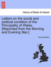 Cover image for Letters on the Social and Political Condition of the Principality of Wales. [Reprinted from the Morning and Evening Star.]