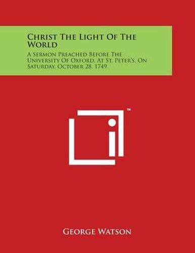 Christ The Light Of The World: A Sermon Preached Before The University Of Oxford, At St. Peter's, On Saturday, October 28. 1749