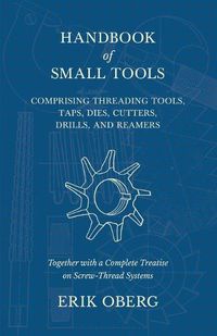 Cover image for Handbook of Small Tools Comprising Threading Tools, Taps, Dies, Cutters, Drills, and Reamers - Together with a Complete Treatise on Screw-Thread Systems