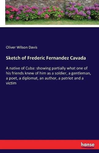 Cover image for Sketch of Frederic Fernandez Cavada: A native of Cuba: showing partially what one of his friends knew of him as a soldier, a gentleman, a poet, a diplomat, an author, a patriot and a victim