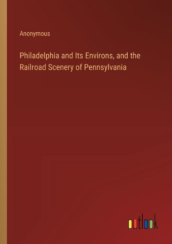 Cover image for Philadelphia and Its Environs, and the Railroad Scenery of Pennsylvania