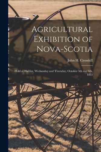 Cover image for Agricultural Exhibition of Nova-Scotia [microform]: Held at Halifax, Wednesday and Thursday, October 5th and 6th, 1853