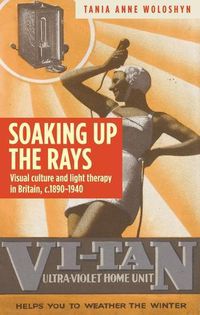 Cover image for Soaking Up the Rays: Light Therapy and Visual Culture in Britain, c. 1890-1940
