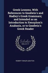 Cover image for Greek Lessons, with References to Goodwin's and Hadley's Greek Grammars; And Intended as an Introduction to Xenophon's Anabasis, or to Goodwin's Greek Reader