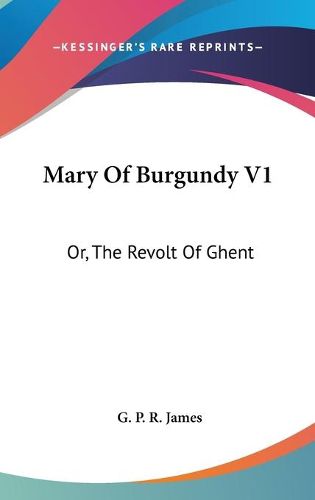 Mary of Burgundy V1: Or, the Revolt of Ghent