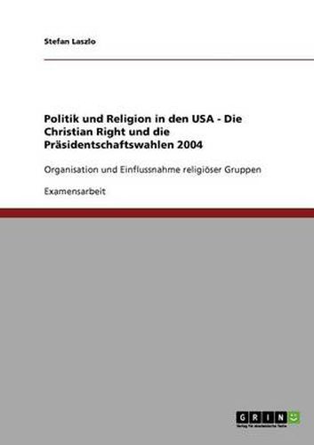 Cover image for Politik und Religion in den USA - Die Christian Right und die Prasidentschaftswahlen 2004: Organisation und Einflussnahme religioeser Gruppen