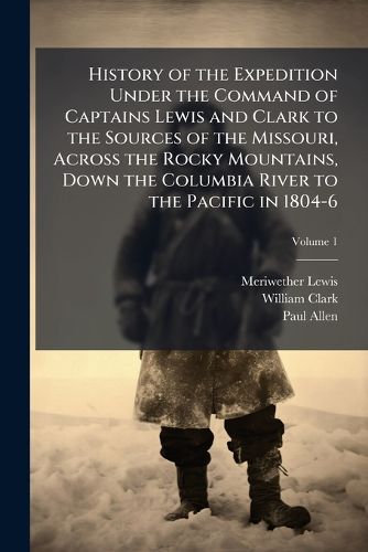 Cover image for History of the Expedition Under the Command of Captains Lewis and Clark to the Sources of the Missouri, Across the Rocky Mountains, Down the Columbia River to the Pacific in 1804-6