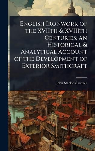 Cover image for English Ironwork of the XVIIth & XVIIIth Centuries; an Historical & Analytical Account of the Development of Exterior Smithcraft