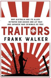 Cover image for Traitors: How Australia and its Allies betrayed our ANZACs and let Nazi and Japanese war criminals go free