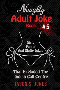 Cover image for Naughty Adult Joke Book #5: Dirty, Funny And Slutty Jokes That Exploded The Indian Call Centre