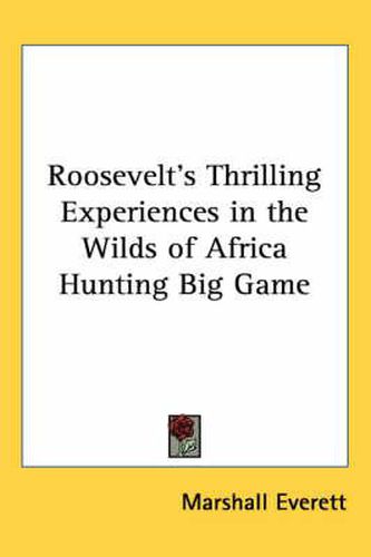 Roosevelt's Thrilling Experiences in the Wilds of Africa Hunting Big Game