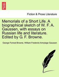 Cover image for Memorials of a Short Life. a Biographical Sketch of W. F. A. Gaussen, with Essays on Russian Life and Literature. Edited by G. F. Browne.