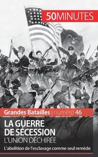 Cover image for La guerre de Secession. L'Union dechiree: L'abolition de l'esclavage comme seul remede