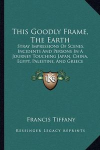 Cover image for This Goodly Frame, the Earth: Stray Impressions of Scenes, Incidents and Persons in a Journey Touching Japan, China, Egypt, Palestine, and Greece (1895)