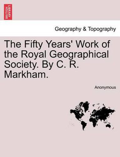 Cover image for The Fifty Years' Work of the Royal Geographical Society. by C. R. Markham.