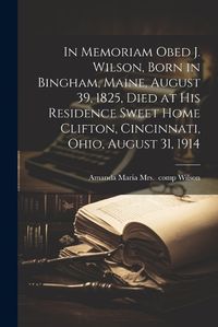 Cover image for In Memoriam Obed J. Wilson, Born in Bingham, Maine, August 39, 1825, Died at His Residence Sweet Home Clifton, Cincinnati, Ohio, August 31, 1914