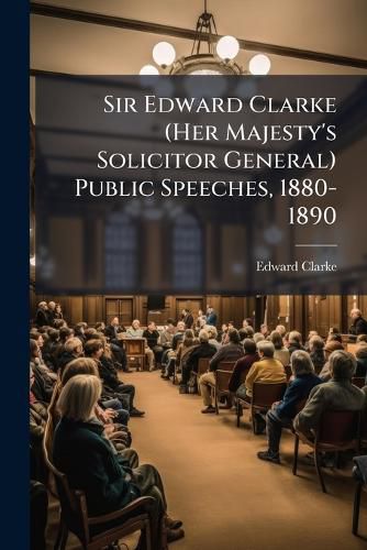Cover image for Sir Edward Clarke (Her Majesty's Solicitor General) Public Speeches, 1880-1890