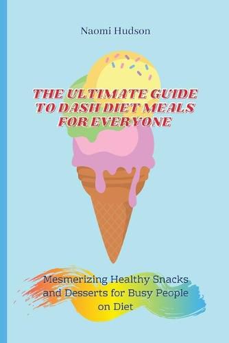 Cover image for The Ultimate Guide to Dash Diet Meals for Everyone: Mesmerizing Healthy Snacks and Desserts for Busy People on Diet