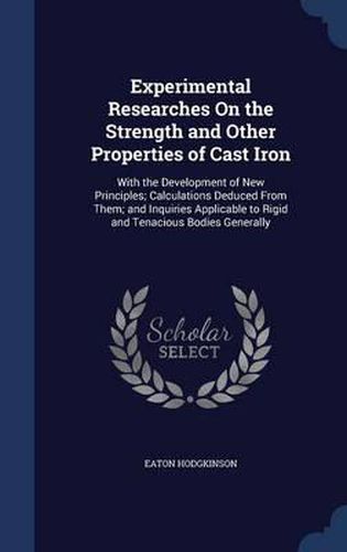 Cover image for Experimental Researches on the Strength and Other Properties of Cast Iron: With the Development of New Principles; Calculations Deduced from Them; And Inquiries Applicable to Rigid and Tenacious Bodies Generally