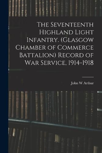 Cover image for The Seventeenth Highland Light Infantry. (Glasgow Chamber of Commerce Battalion) Record of war Service, 1914-1918