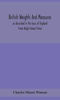 Cover image for British weights and measures as described in the laws of England from Anglo-Saxon times