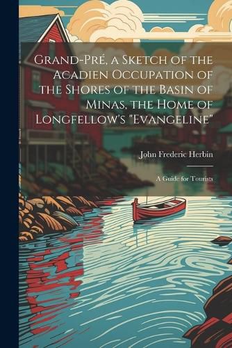 Cover image for Grand-Pre, a Sketch of the Acadien Occupation of the Shores of the Basin of Minas, the Home of Longfellow's "Evangeline"; a Guide for Tourists