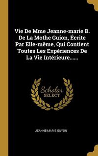 Cover image for Vie De Mme Jeanne-marie B. De La Mothe Guion, Ecrite Par Elle-meme, Qui Contient Toutes Les Experiences De La Vie Interieure......