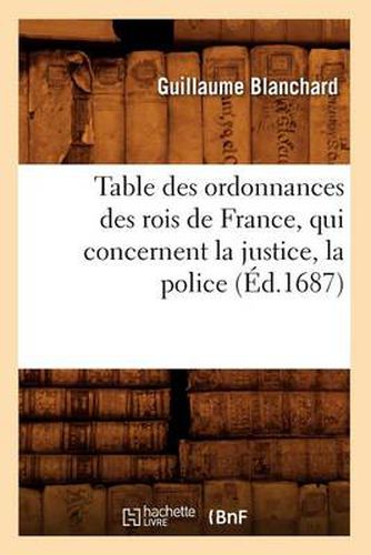 Cover image for Table Des Ordonnances Des Rois de France, Qui Concernent La Justice, La Police (Ed.1687)