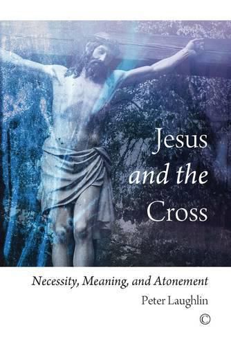 Jesus and the Cross: Necessity, Meaning, and Atonement