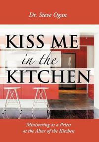 Cover image for Kiss Me in the Kitchen: Ministering as a Priest at the Altar of the Kitchen