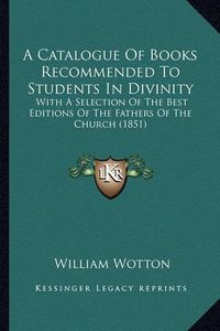 Cover image for A Catalogue of Books Recommended to Students in Divinity: With a Selection of the Best Editions of the Fathers of the Church (1851)