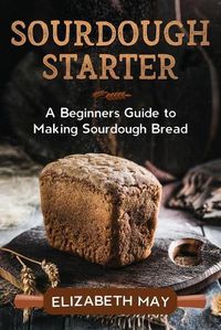 Cover image for Sourdough Starter: A Beginners Guide to Making Sourdough Bread