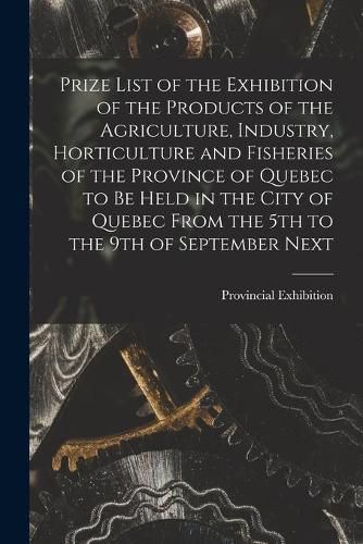 Cover image for Prize List of the Exhibition of the Products of the Agriculture, Industry, Horticulture and Fisheries of the Province of Quebec to Be Held in the City of Quebec From the 5th to the 9th of September Next [microform]