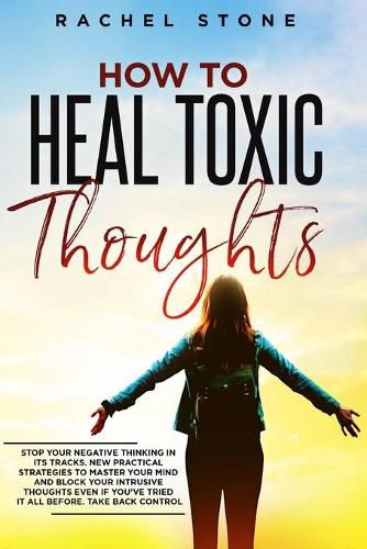 Cover image for How To Heal Toxic Thoughts: Stop your negative thinking in its tracks. New practical strategies to master your mind and block your intrusive thoughts even if you've tried it all before.