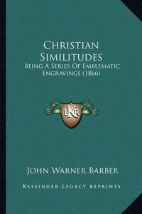 Cover image for Christian Similitudes: Being a Series of Emblematic Engravings (1866)