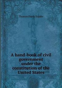 Cover image for A hand-book of civil government under the constitution of the United States