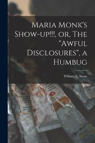 Maria Monk's Show-up!!!, or, The awful Disclosures, a Humbug [microform]