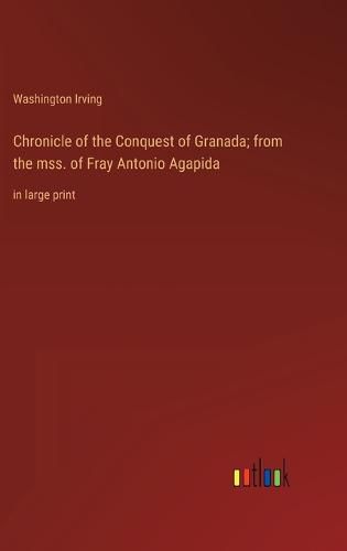 Cover image for Chronicle of the Conquest of Granada; from the mss. of Fray Antonio Agapida