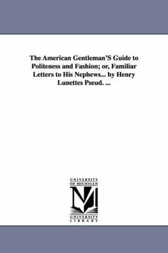 Cover image for The American Gentleman'S Guide to Politeness and Fashion; or, Familiar Letters to His Nephews... by Henry Lunettes Pseud. ...